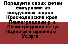 Порадуйте своих детей фигурками из воздушных шаров! - Краснодарский край, Ленинградский р-н, Ленинградская ст-ца Подарки и сувениры » Услуги   